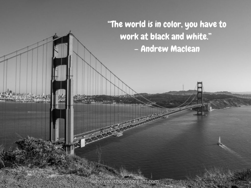 The world is in color, you have to work at black and white
